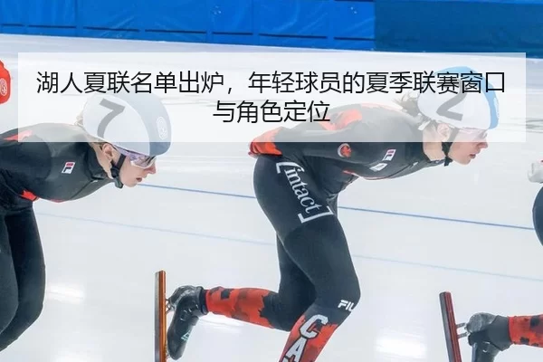 湖人夏联名单出炉，年轻球员的夏季联赛窗口与角色定位