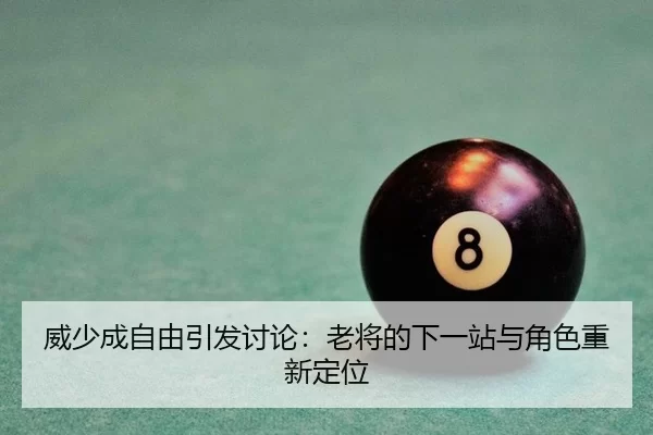 威少成自由引发讨论：老将的下一站与角色重新定位